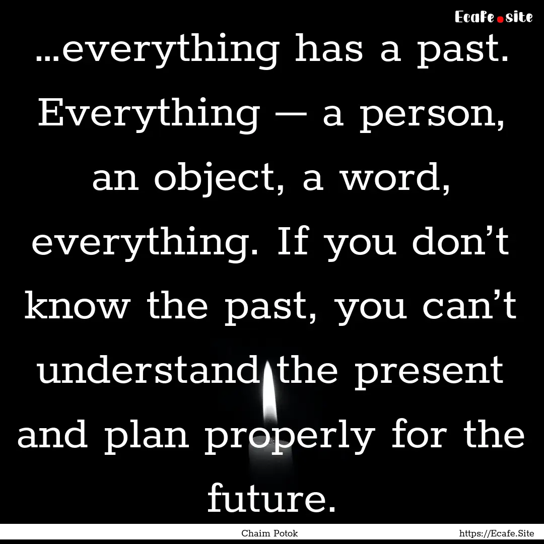 …everything has a past. Everything –.... : Quote by Chaim Potok