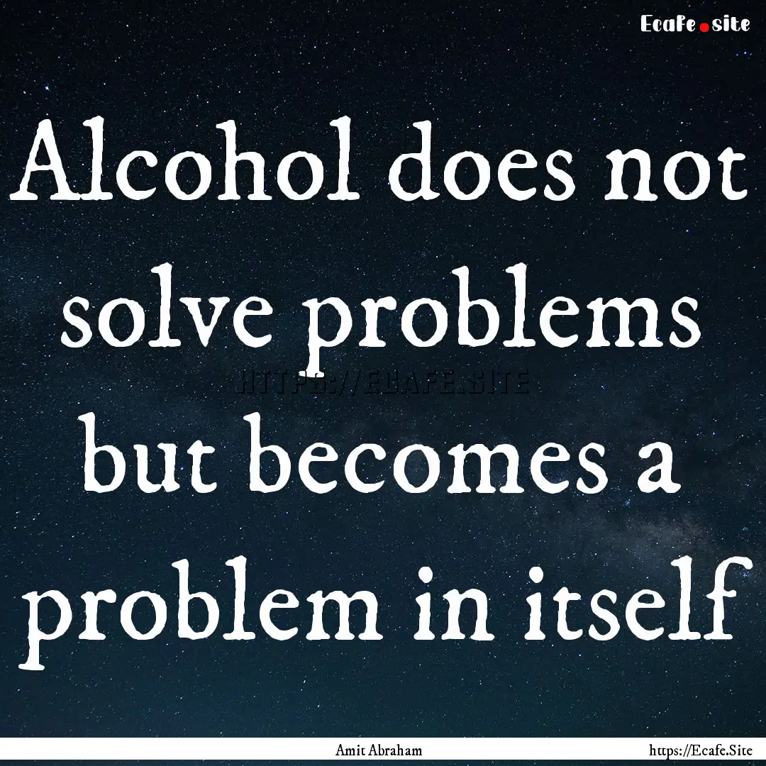 Alcohol does not solve problems but becomes.... : Quote by Amit Abraham