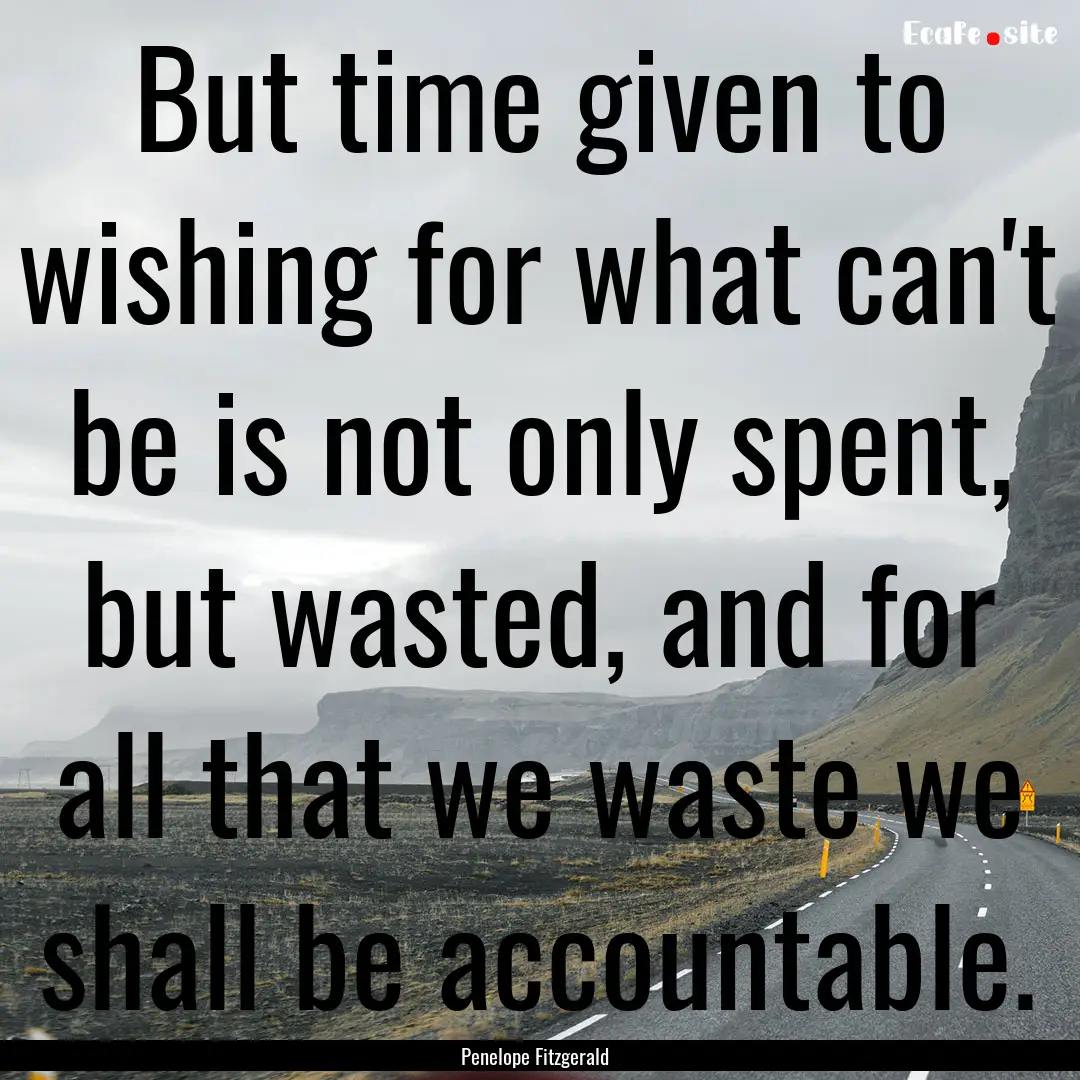 But time given to wishing for what can't.... : Quote by Penelope Fitzgerald