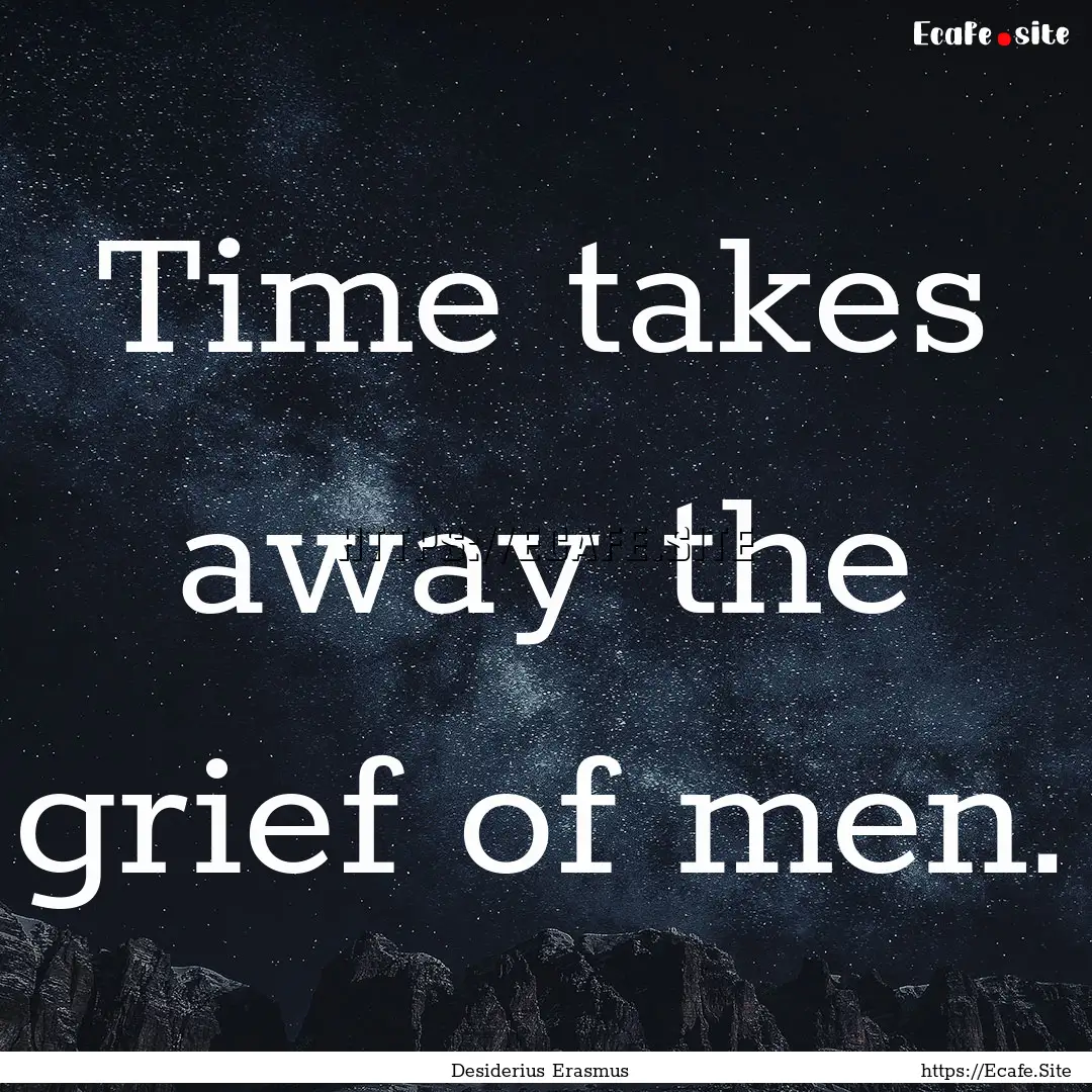 Time takes away the grief of men. : Quote by Desiderius Erasmus