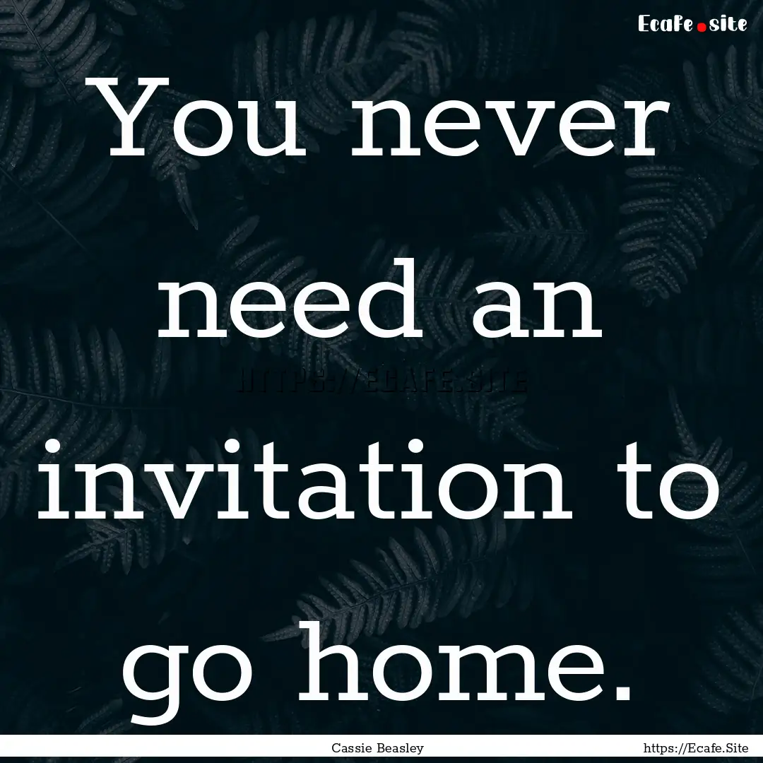 You never need an invitation to go home. : Quote by Cassie Beasley