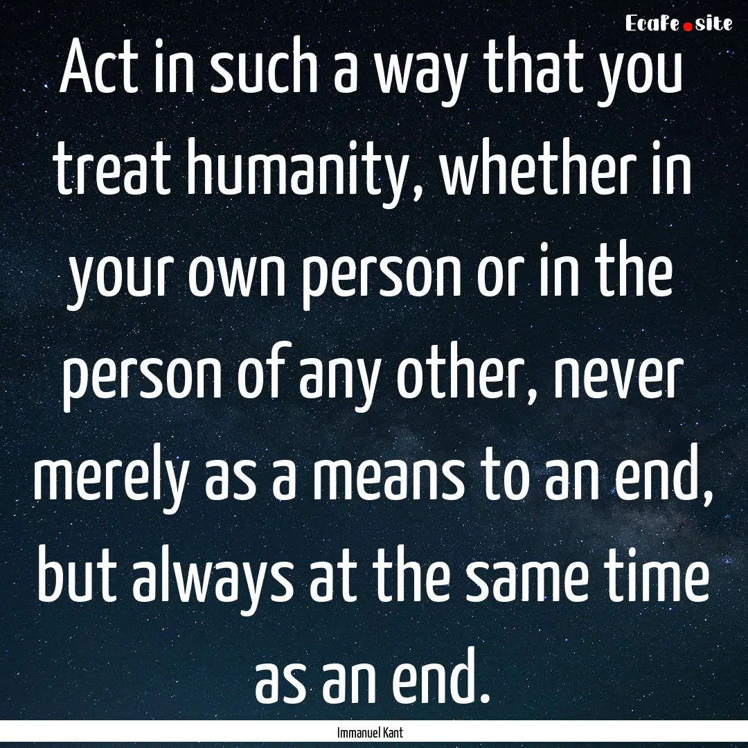 Act in such a way that you treat humanity,.... : Quote by Immanuel Kant