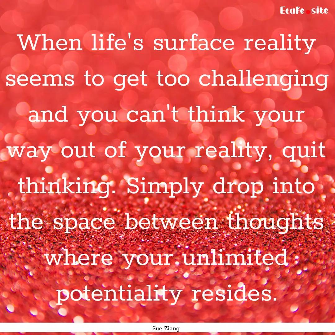 When life's surface reality seems to get.... : Quote by Sue Ziang