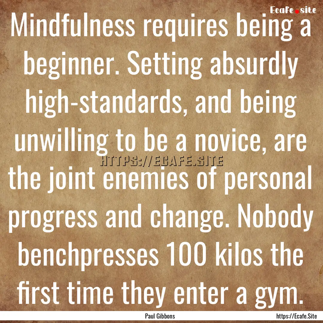 Mindfulness requires being a beginner. Setting.... : Quote by Paul Gibbons