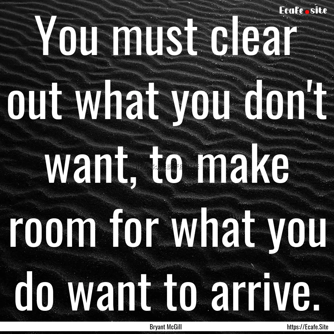 You must clear out what you don't want, to.... : Quote by Bryant McGill