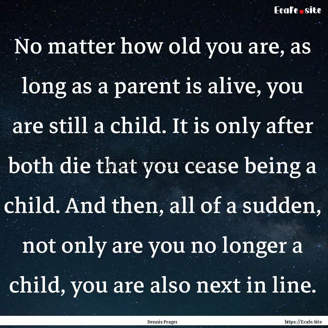 No matter how old you are, as long as a parent.... : Quote by Dennis Prager