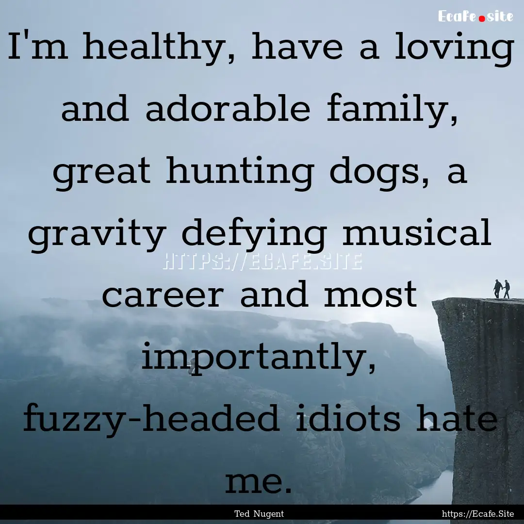 I'm healthy, have a loving and adorable family,.... : Quote by Ted Nugent