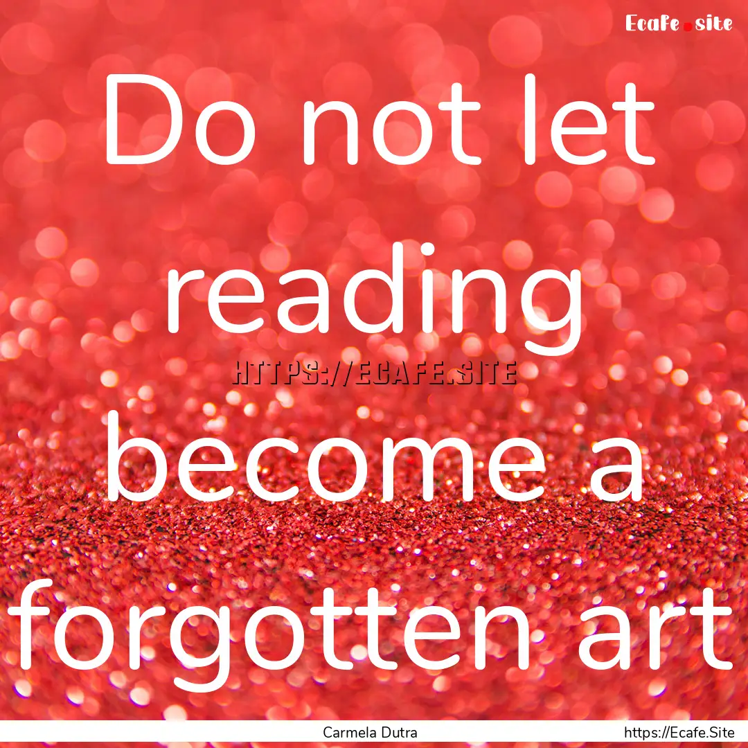 Do not let reading become a forgotten art.... : Quote by Carmela Dutra