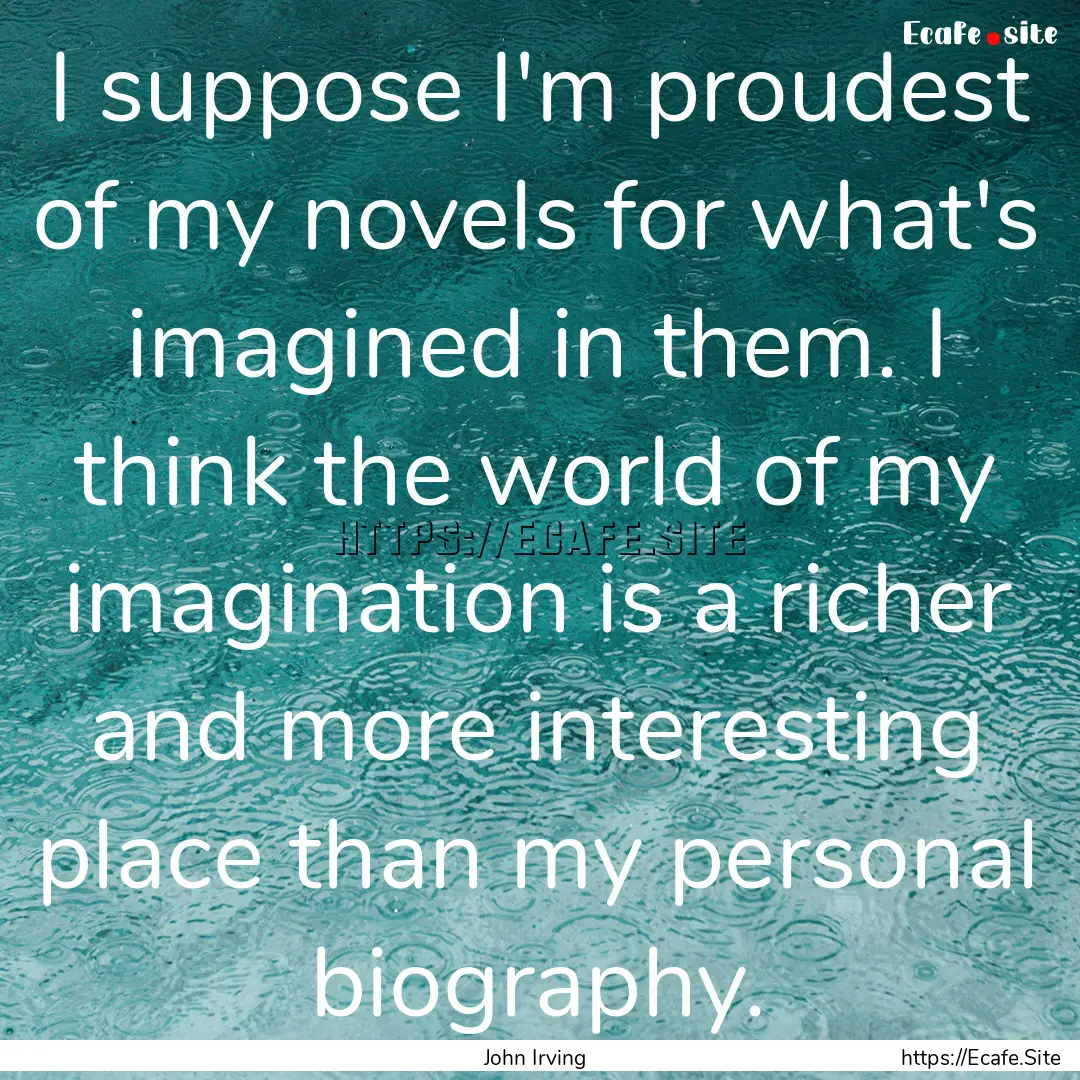 I suppose I'm proudest of my novels for what's.... : Quote by John Irving