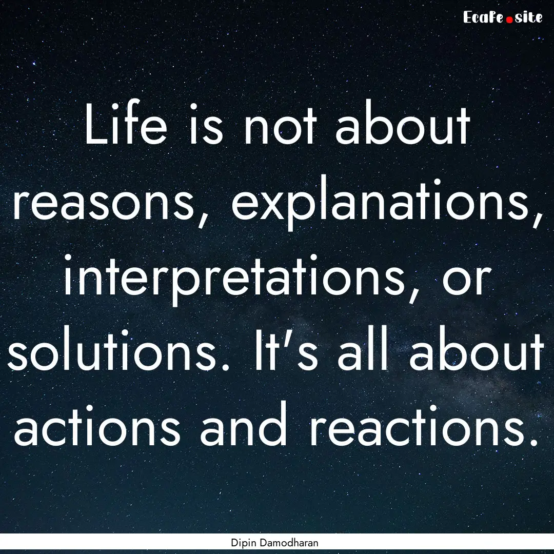 Life is not about reasons, explanations,.... : Quote by Dipin Damodharan