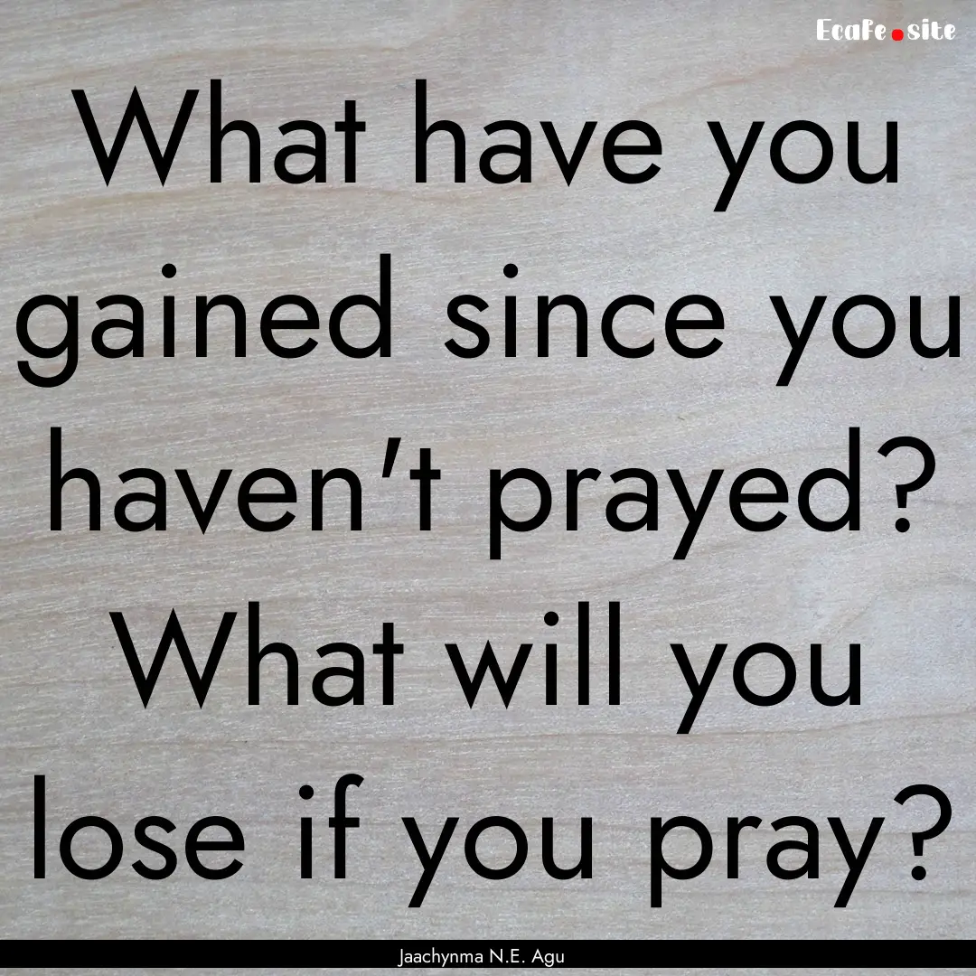 What have you gained since you haven't prayed?.... : Quote by Jaachynma N.E. Agu