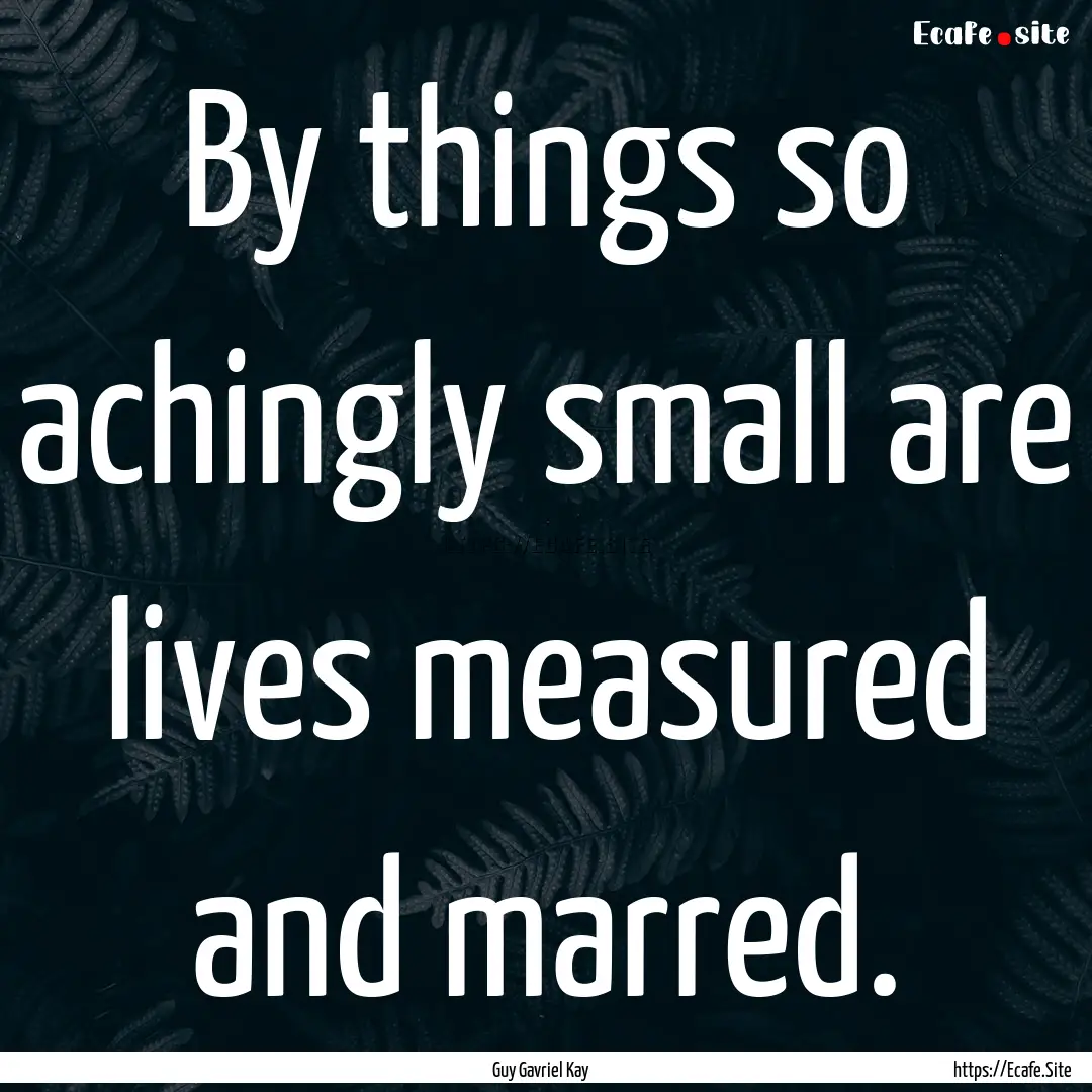 By things so achingly small are lives measured.... : Quote by Guy Gavriel Kay