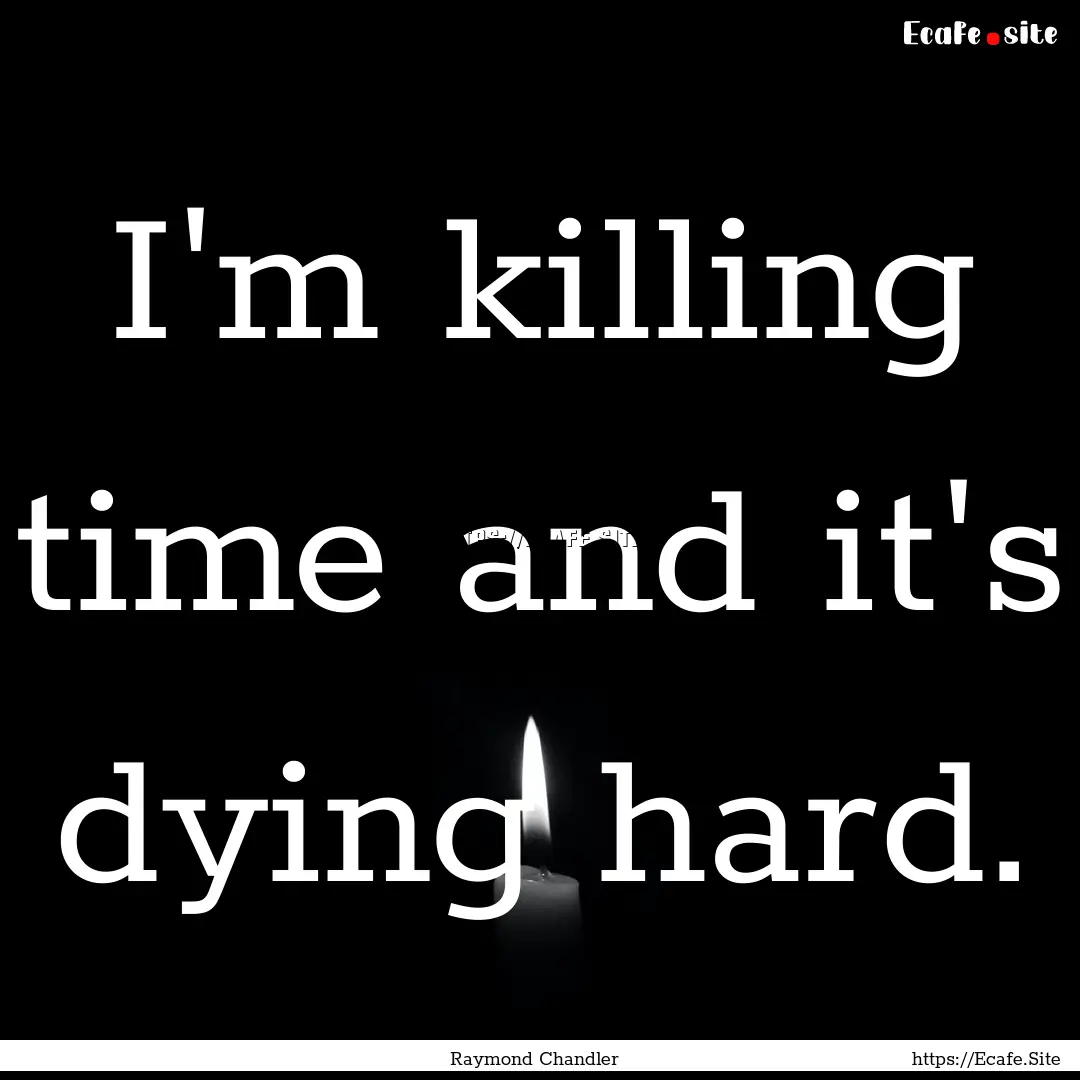 I'm killing time and it's dying hard. : Quote by Raymond Chandler