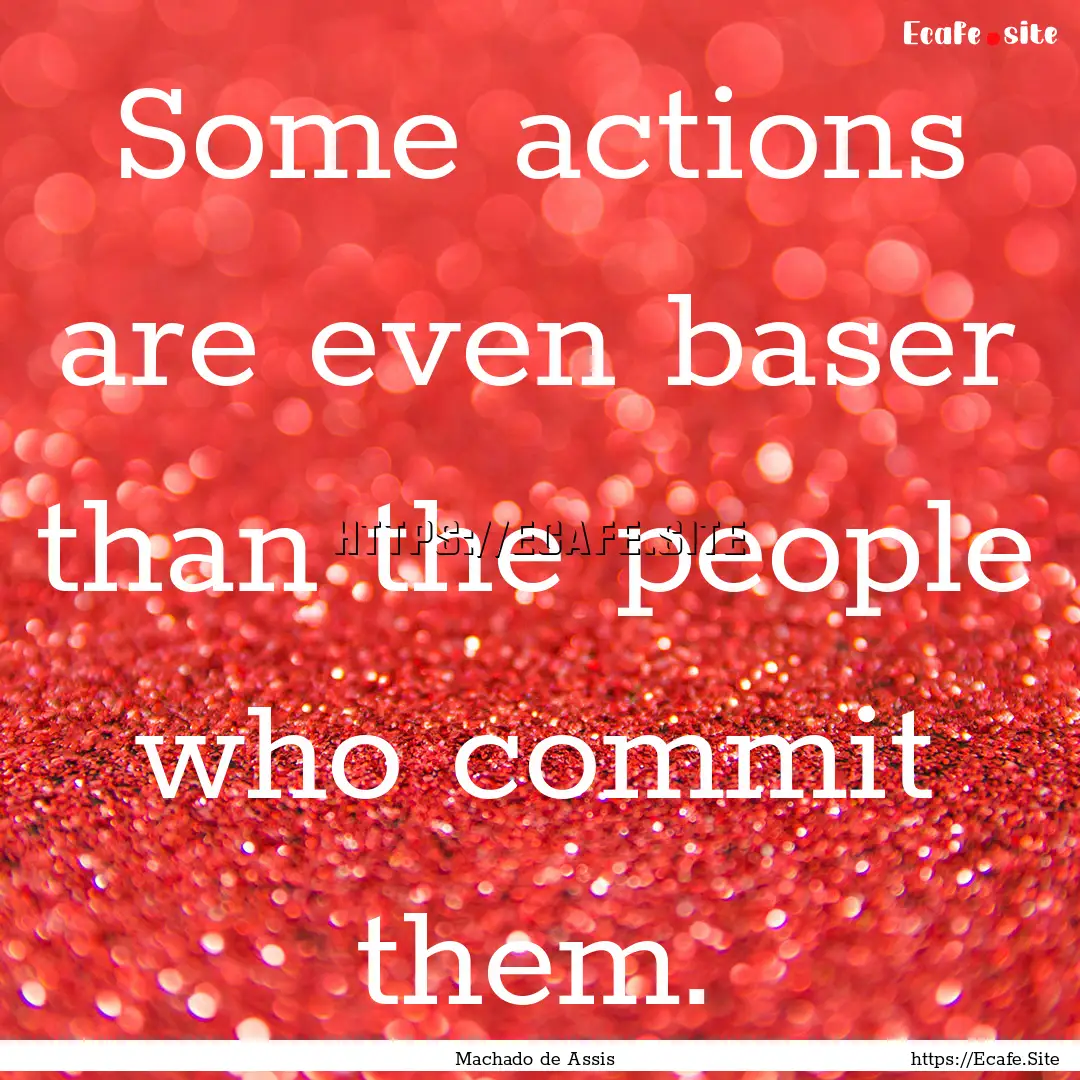 Some actions are even baser than the people.... : Quote by Machado de Assis