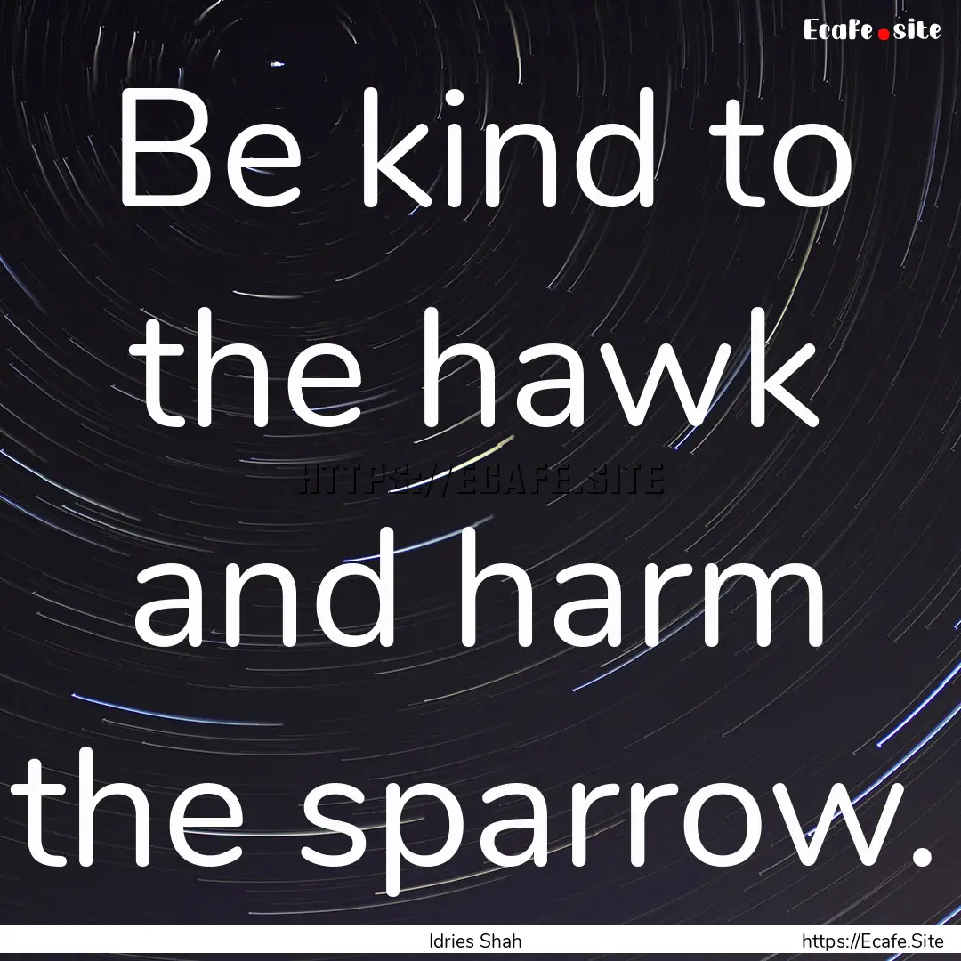 Be kind to the hawk and harm the sparrow..... : Quote by Idries Shah