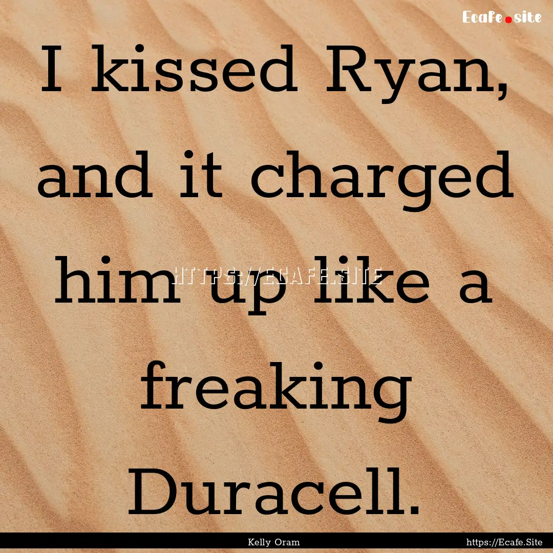 I kissed Ryan, and it charged him up like.... : Quote by Kelly Oram