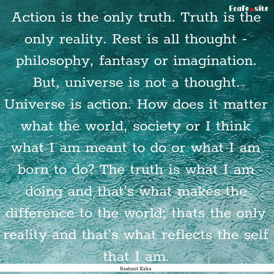 Action is the only truth. Truth is the only.... : Quote by Rashmit Kalra