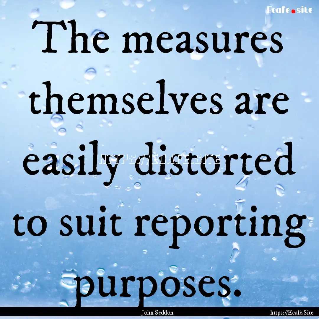 The measures themselves are easily distorted.... : Quote by John Seddon