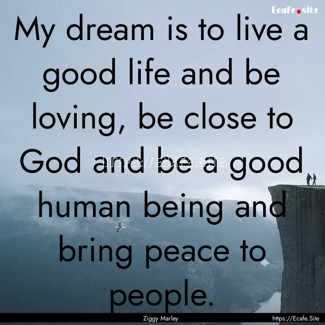 My dream is to live a good life and be loving,.... : Quote by Ziggy Marley