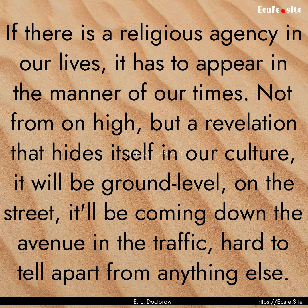 If there is a religious agency in our lives,.... : Quote by E. L. Doctorow