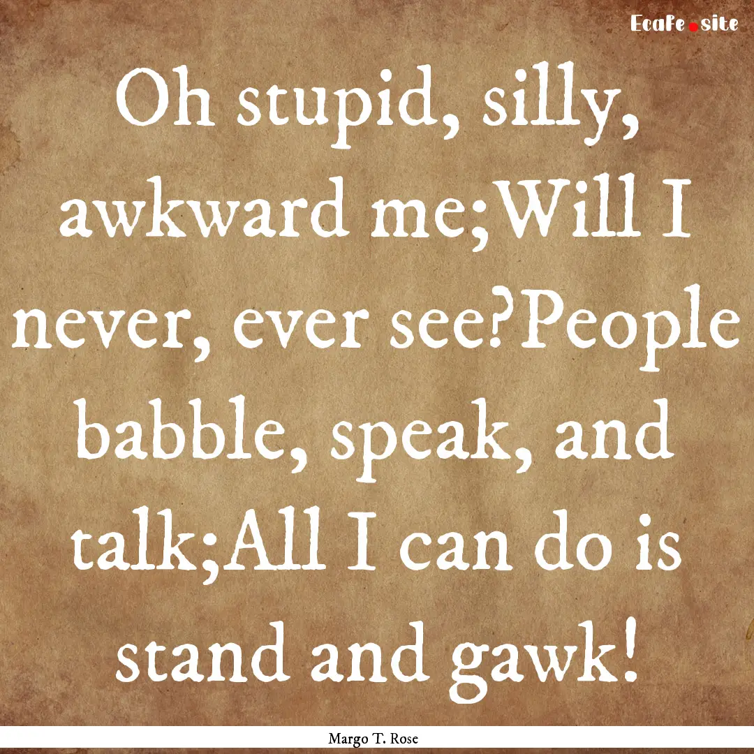 Oh stupid, silly, awkward me;Will I never,.... : Quote by Margo T. Rose