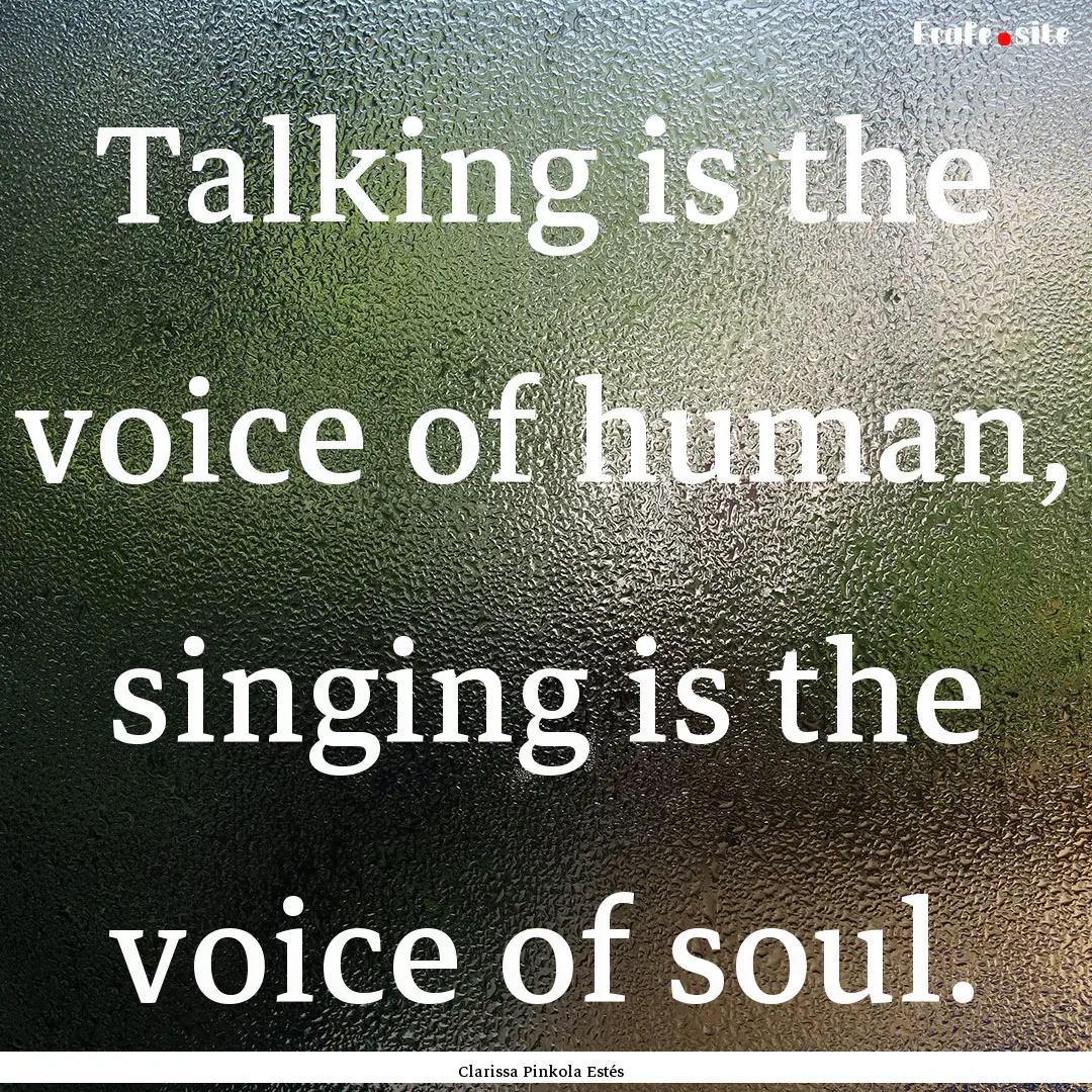 Talking is the voice of human, singing is.... : Quote by Clarissa Pinkola Estés