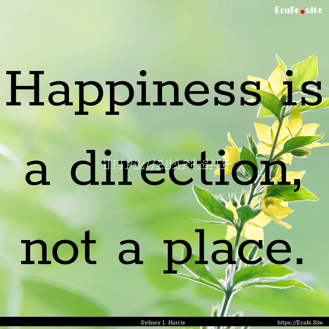 Happiness is a direction, not a place. : Quote by Sydney J. Harris