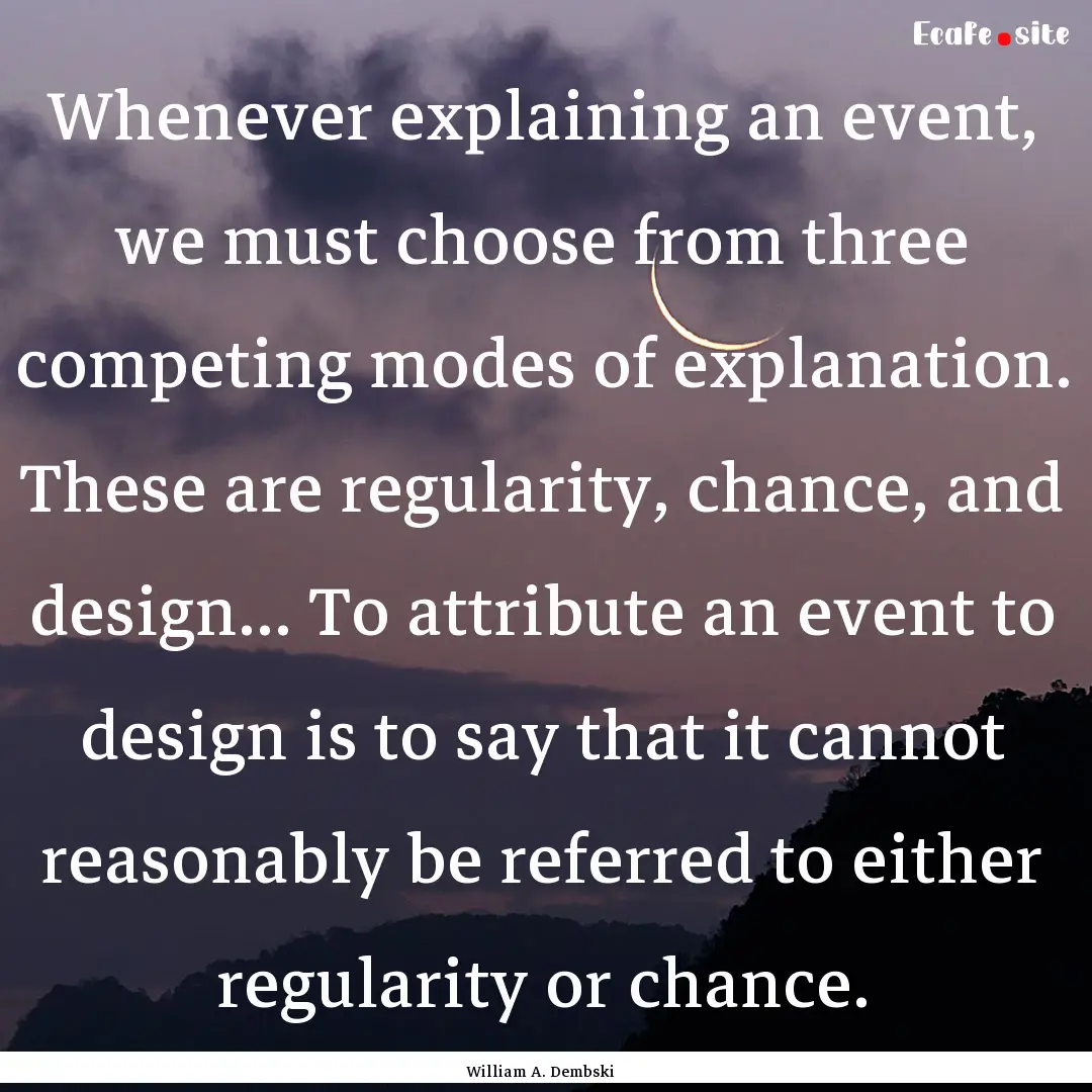 Whenever explaining an event, we must choose.... : Quote by William A. Dembski