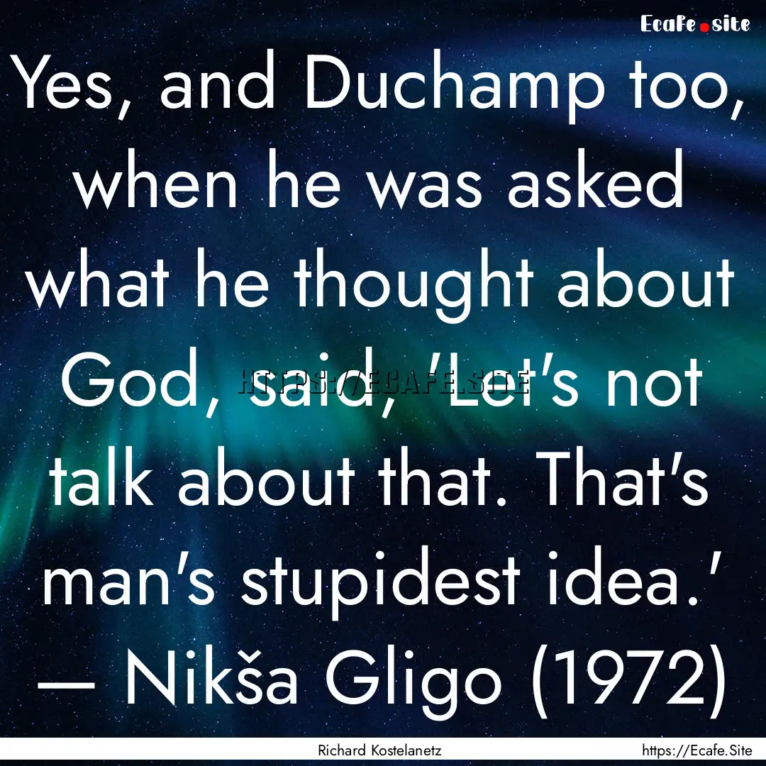 Yes, and Duchamp too, when he was asked what.... : Quote by Richard Kostelanetz