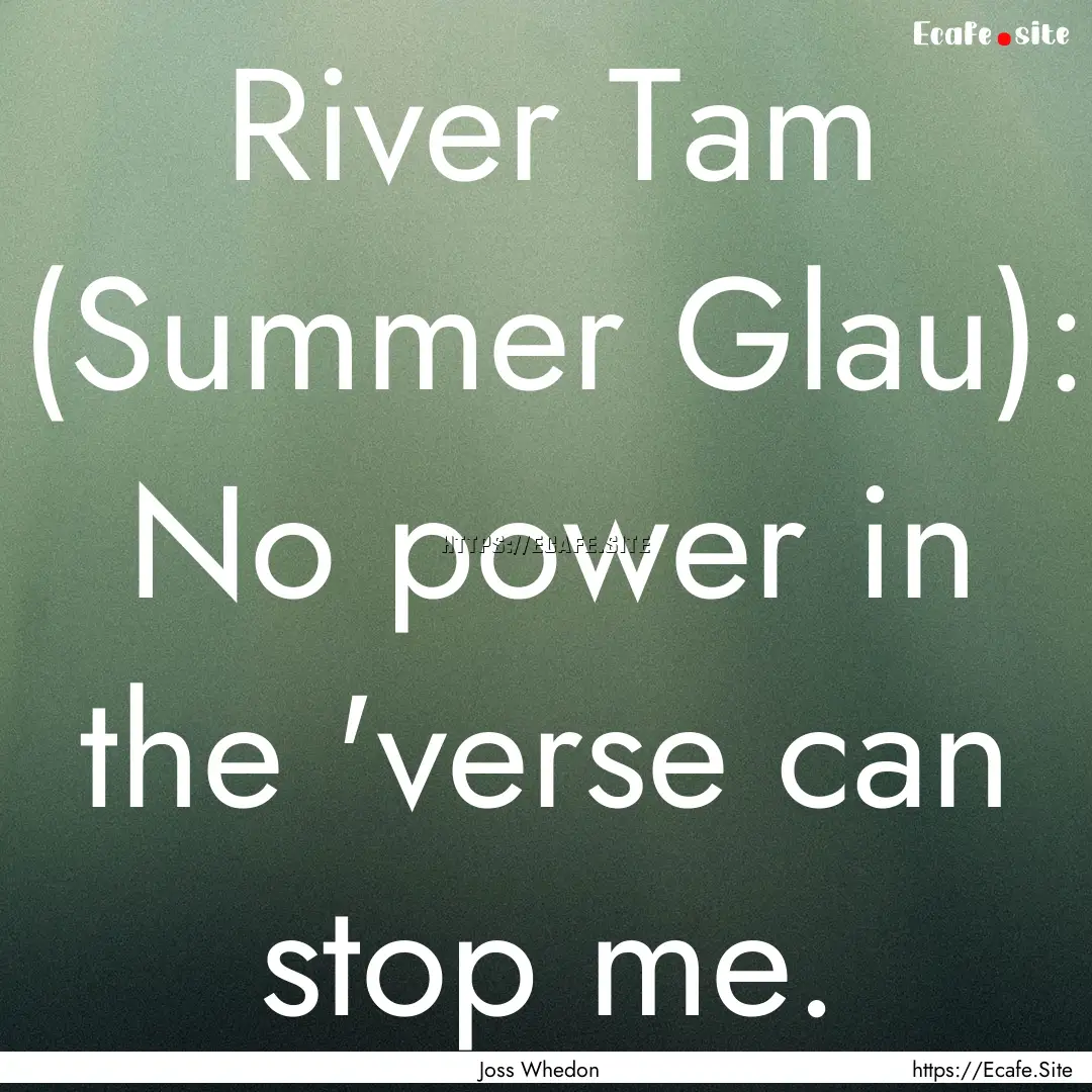 River Tam (Summer Glau): No power in the.... : Quote by Joss Whedon