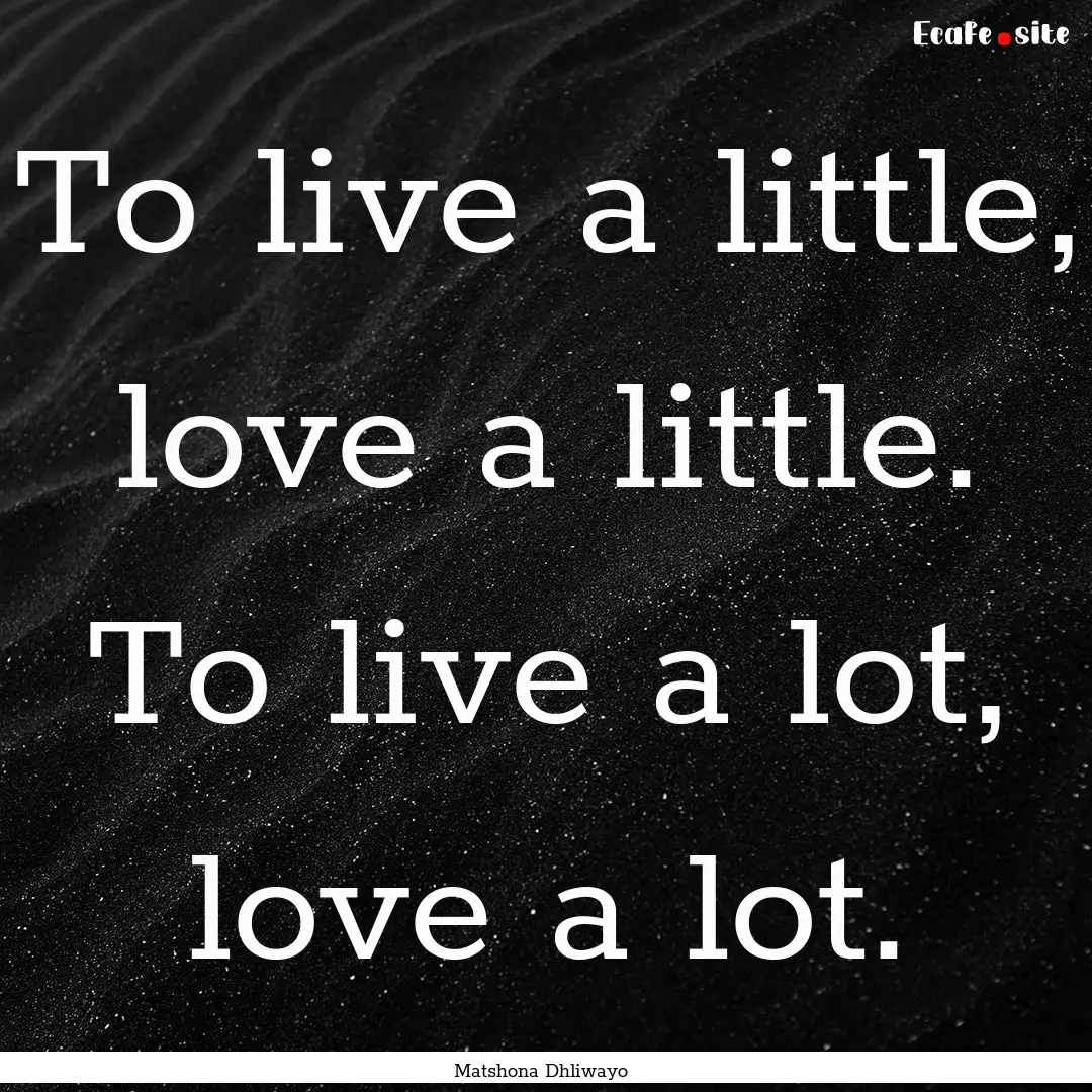 To live a little, love a little. To live.... : Quote by Matshona Dhliwayo