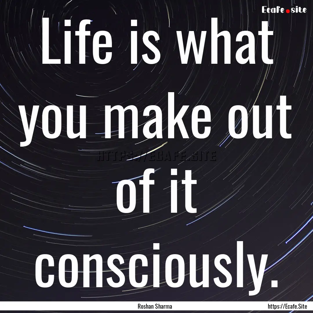 Life is what you make out of it consciously..... : Quote by Roshan Sharma