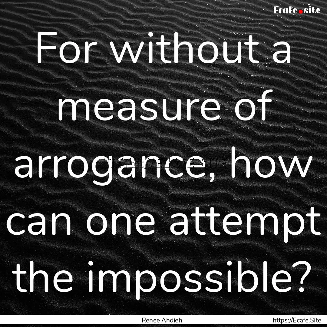 For without a measure of arrogance, how can.... : Quote by Renee Ahdieh