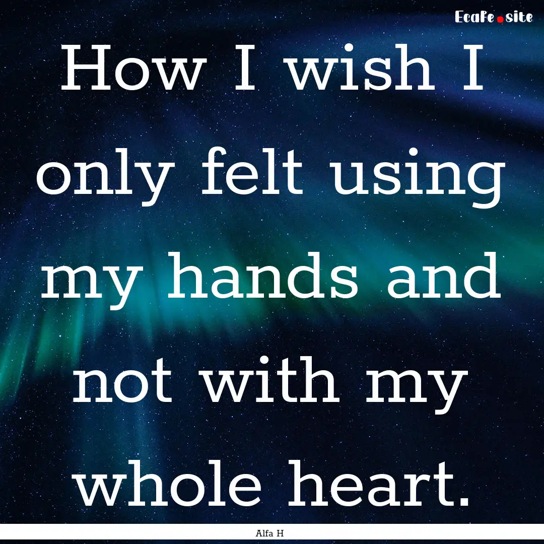 How I wish I only felt using my hands and.... : Quote by Alfa H