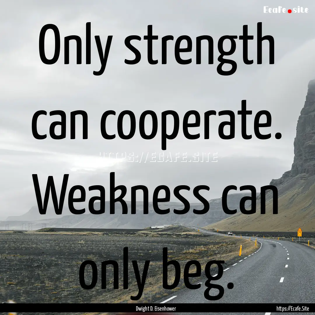 Only strength can cooperate. Weakness can.... : Quote by Dwight D. Eisenhower