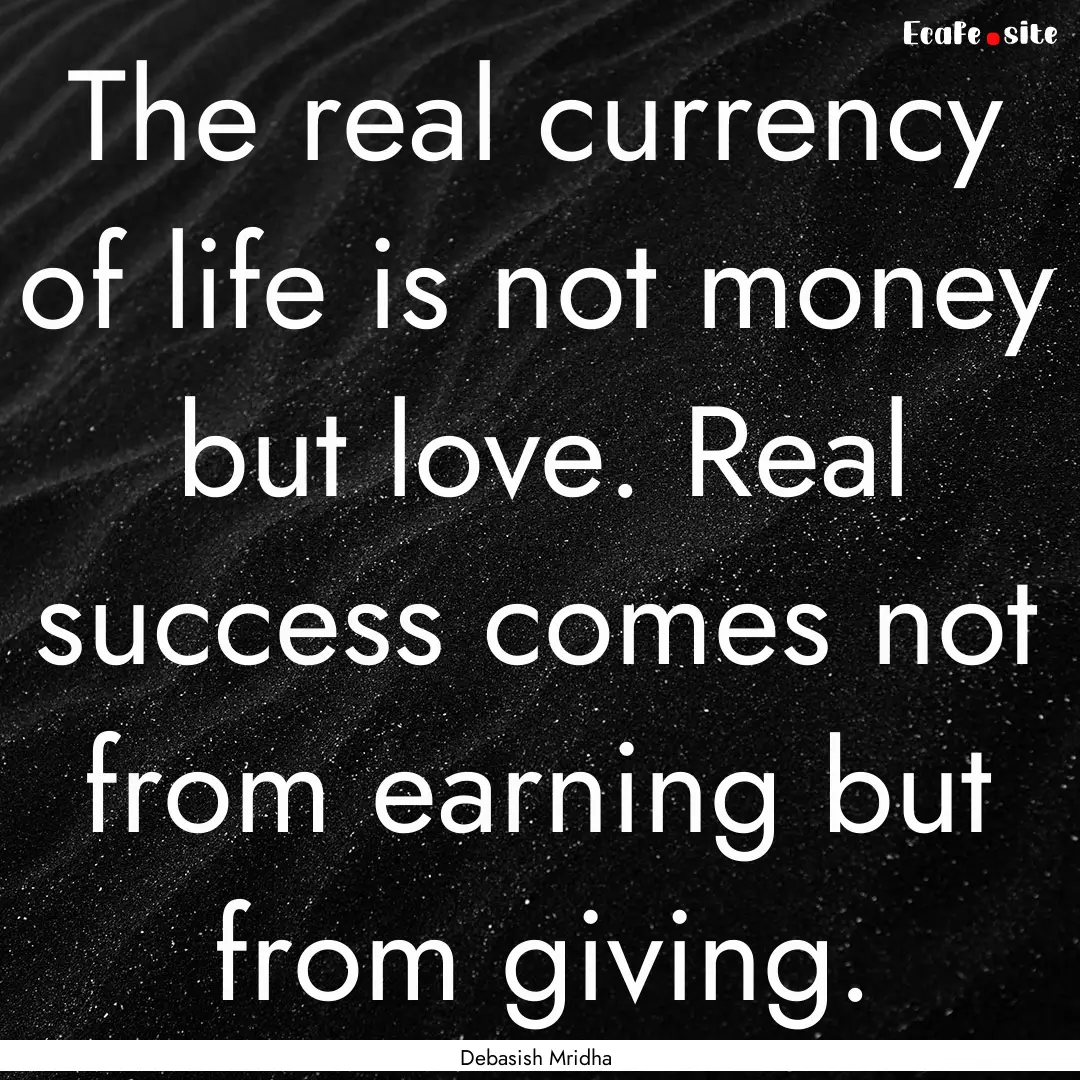 The real currency of life is not money but.... : Quote by Debasish Mridha