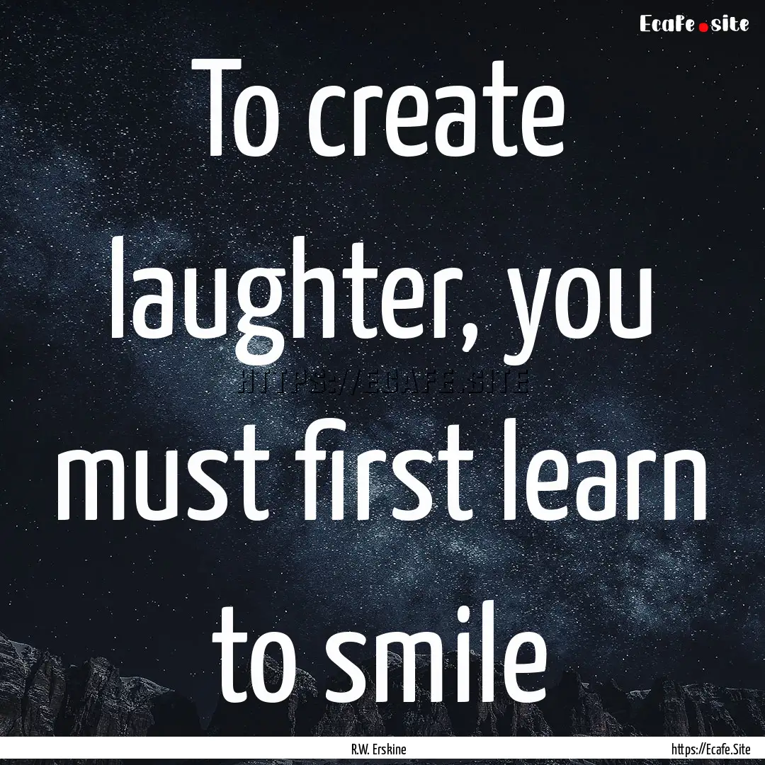 To create laughter, you must first learn.... : Quote by R.W. Erskine