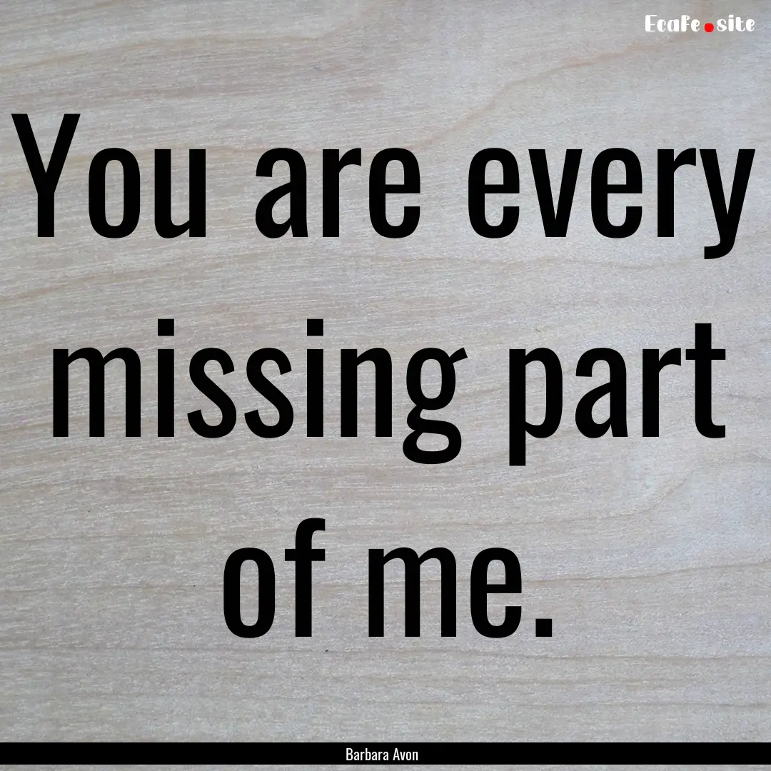 You are every missing part of me. : Quote by Barbara Avon