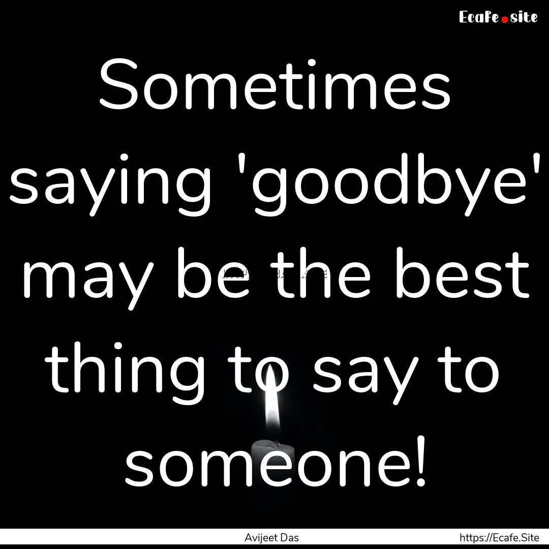 Sometimes saying 'goodbye' may be the best.... : Quote by Avijeet Das