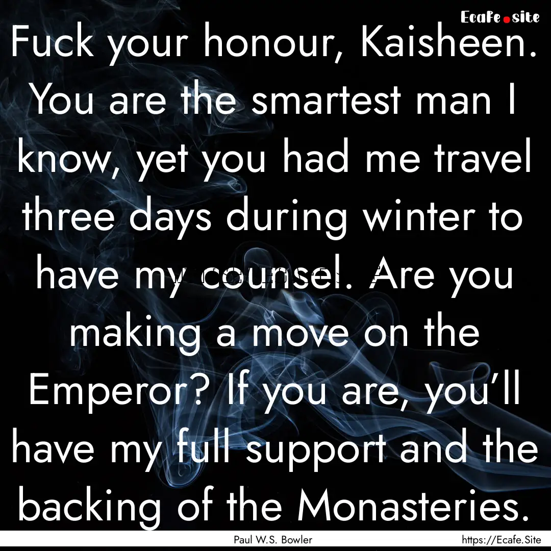 Fuck your honour, Kaisheen. You are the smartest.... : Quote by Paul W.S. Bowler