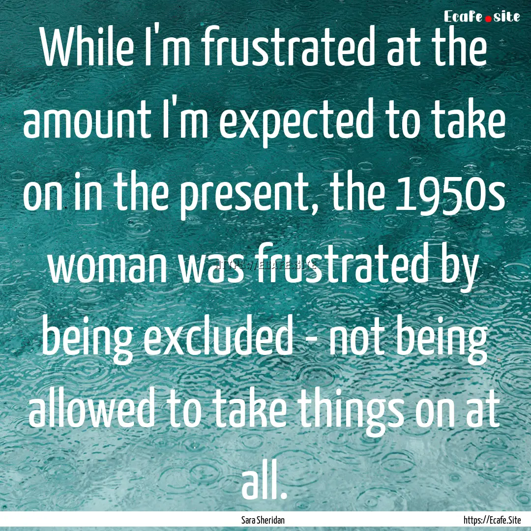 While I'm frustrated at the amount I'm expected.... : Quote by Sara Sheridan