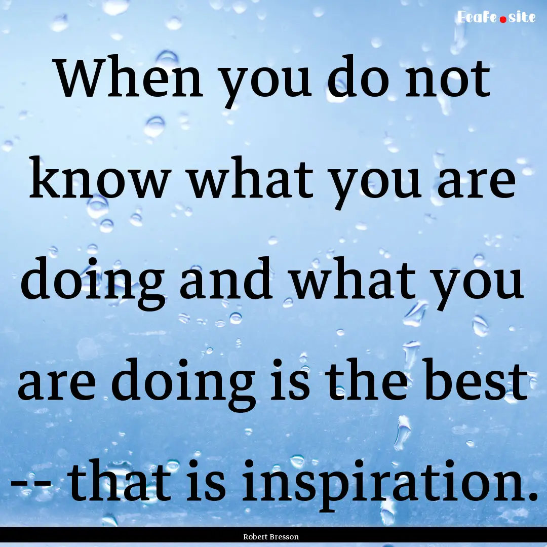 When you do not know what you are doing and.... : Quote by Robert Bresson