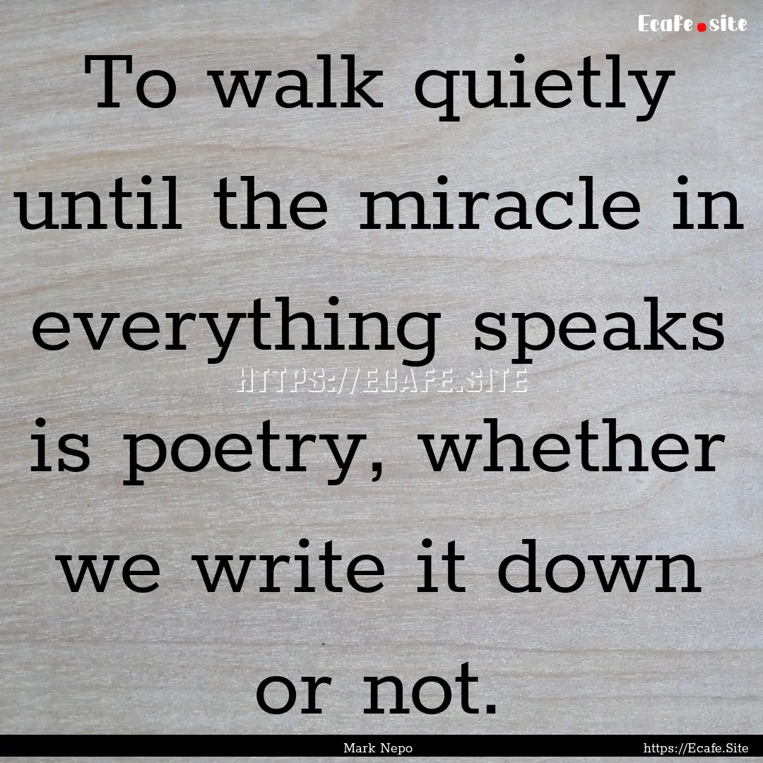 To walk quietly until the miracle in everything.... : Quote by Mark Nepo