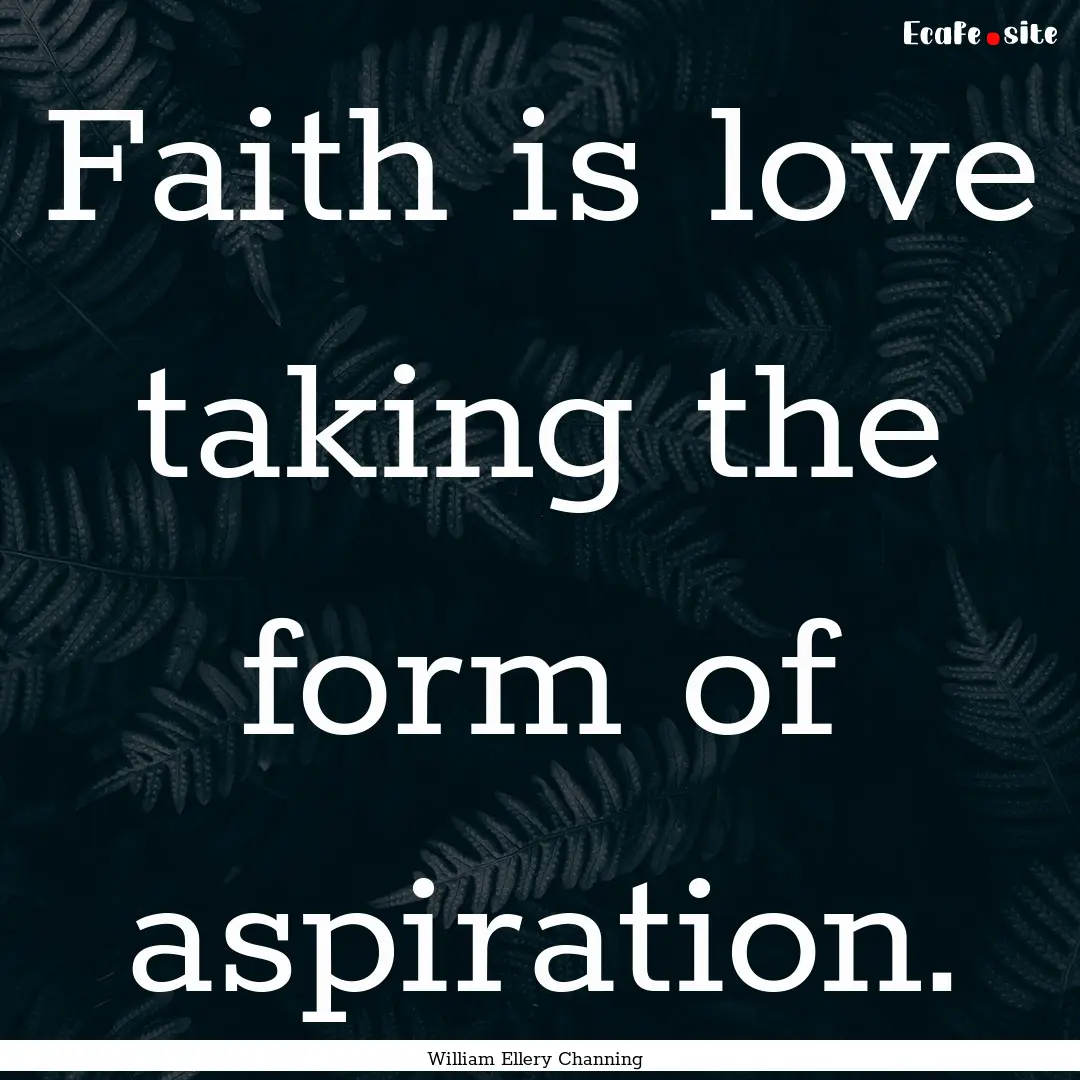 Faith is love taking the form of aspiration..... : Quote by William Ellery Channing