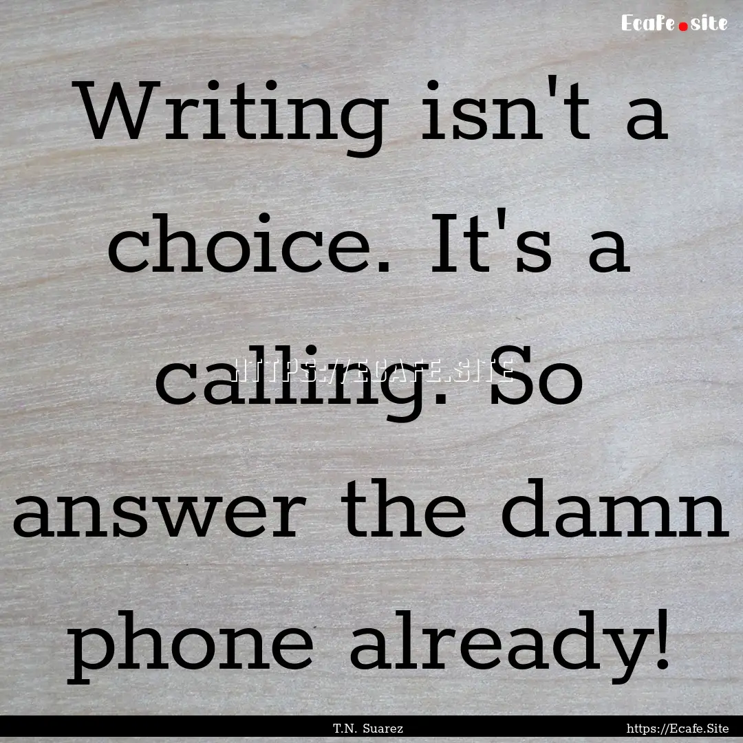 Writing isn't a choice. It's a calling. So.... : Quote by T.N. Suarez