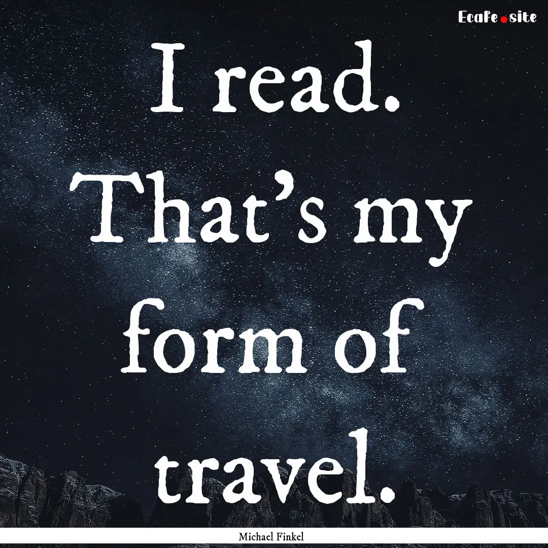 I read. That's my form of travel. : Quote by Michael Finkel