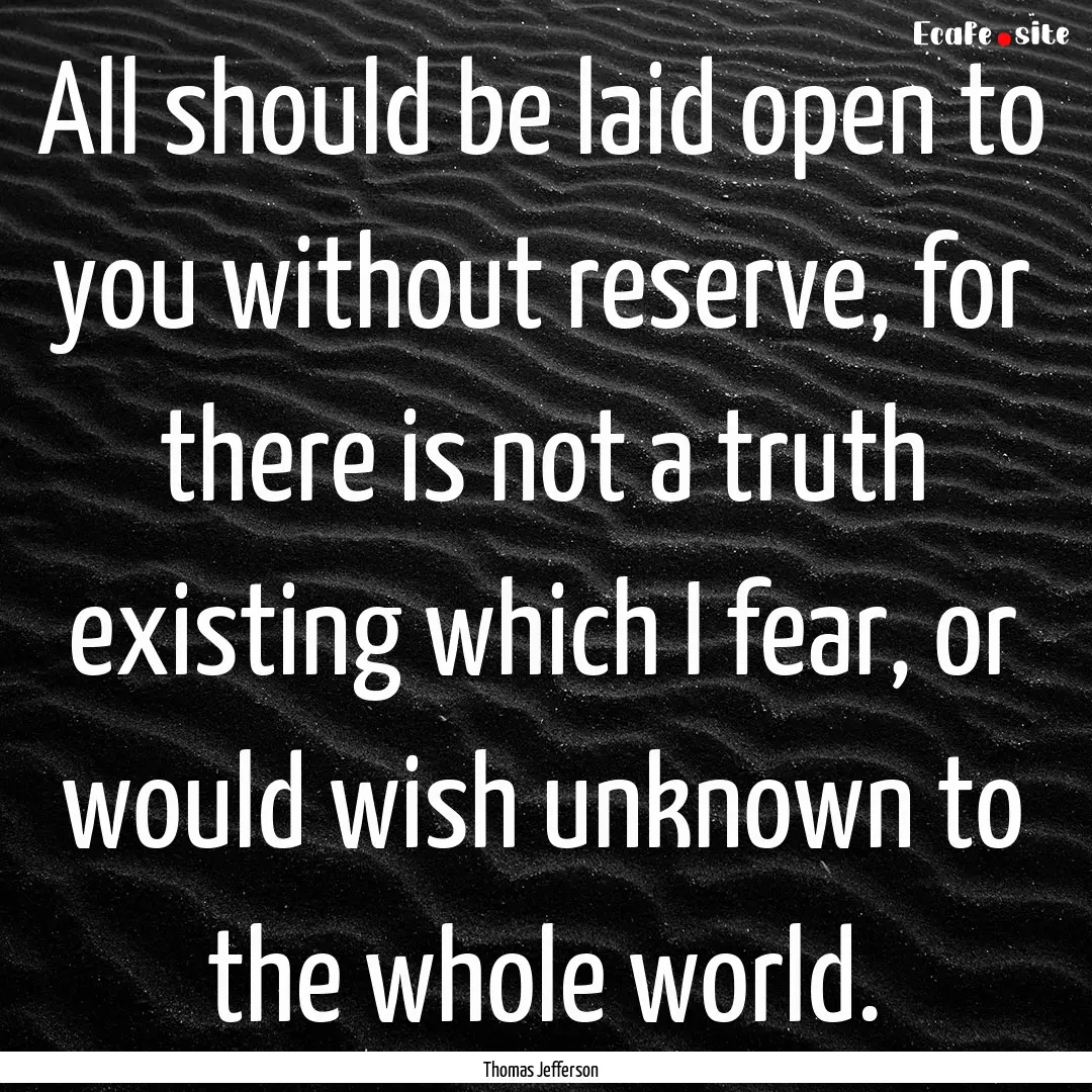 All should be laid open to you without reserve,.... : Quote by Thomas Jefferson