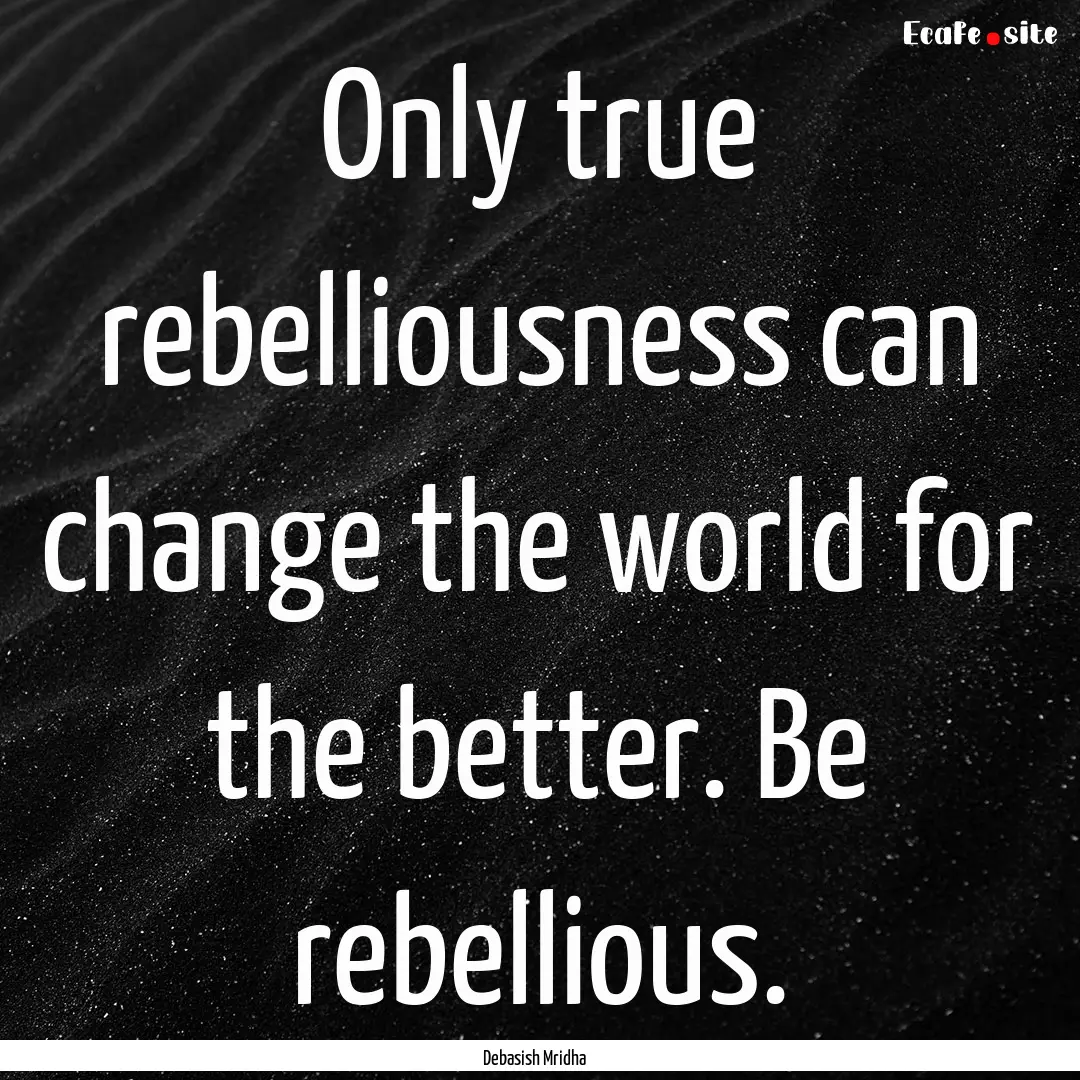 Only true rebelliousness can change the world.... : Quote by Debasish Mridha