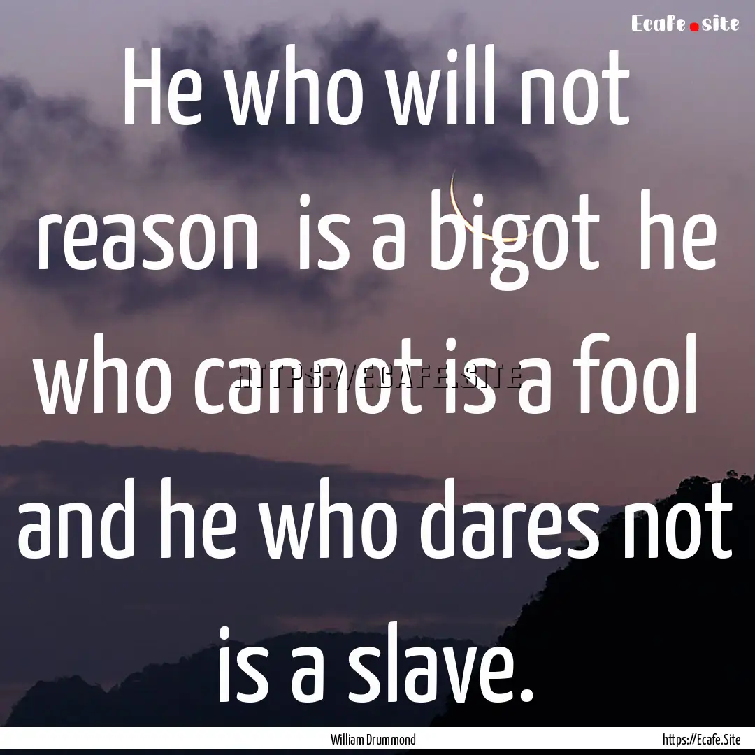 He who will not reason is a bigot he who.... : Quote by William Drummond