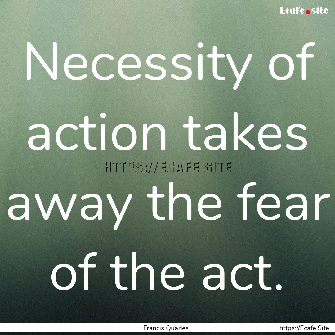 Necessity of action takes away the fear of.... : Quote by Francis Quarles